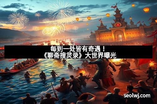 每到一处皆有奇遇！《聊斋搜灵录》大世界曝光